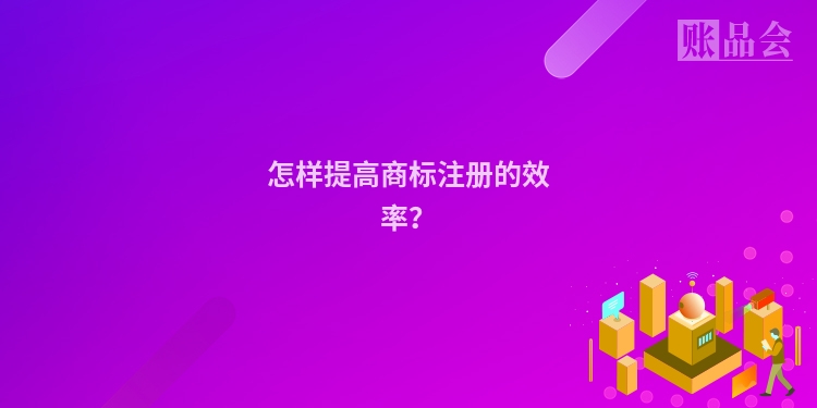怎样提高商标注册的效率？