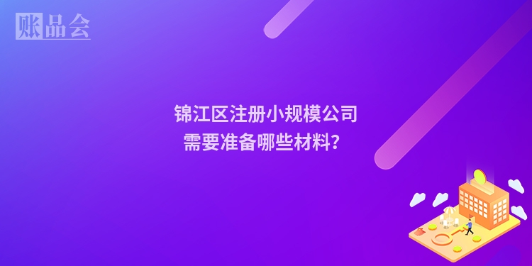 锦江区注册小规模公司需要准备哪些材料？
