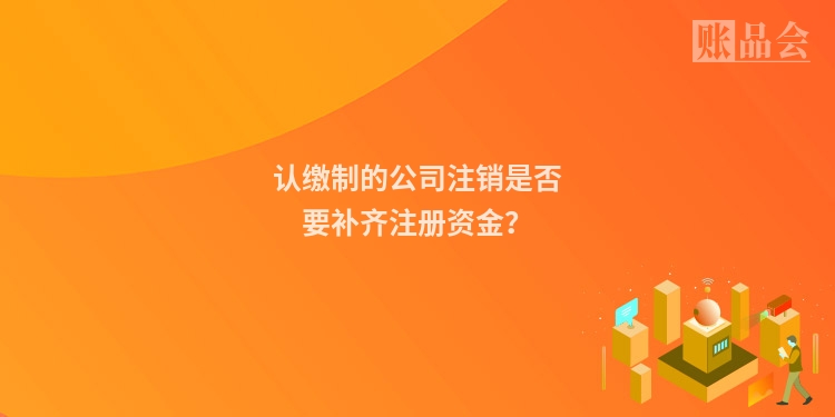 认缴制的公司注销是否要补齐注册资金？