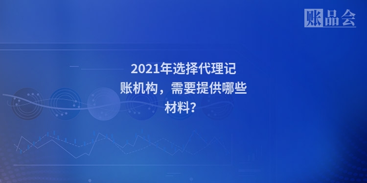 2021年选择代理记账机构，需要提供哪些材料？