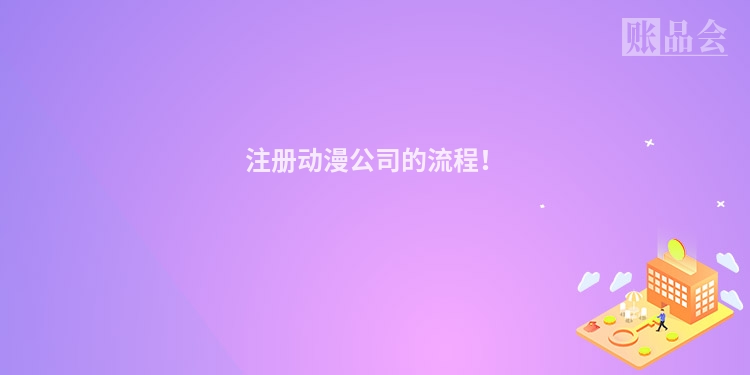 注册动漫公司的流程！