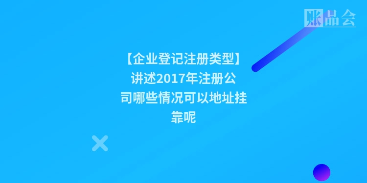 【企业登记注册类型】讲述2017年注册公司哪些情况可以地址挂靠呢