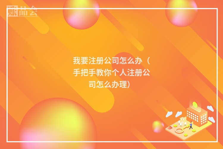 我要注册公司怎么办（手把手教你个人注册公司怎么办理）