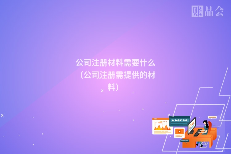 公司注册材料需要什么（公司注册需提供的材料）