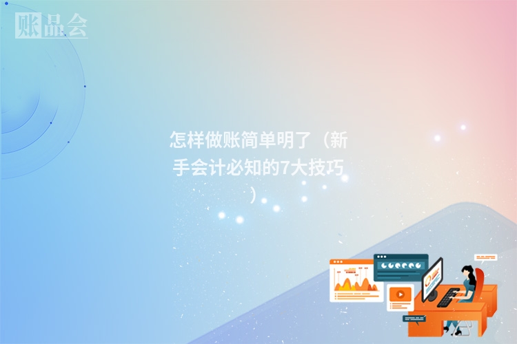 怎样做账简单明了（新手会计必知的7大技巧）