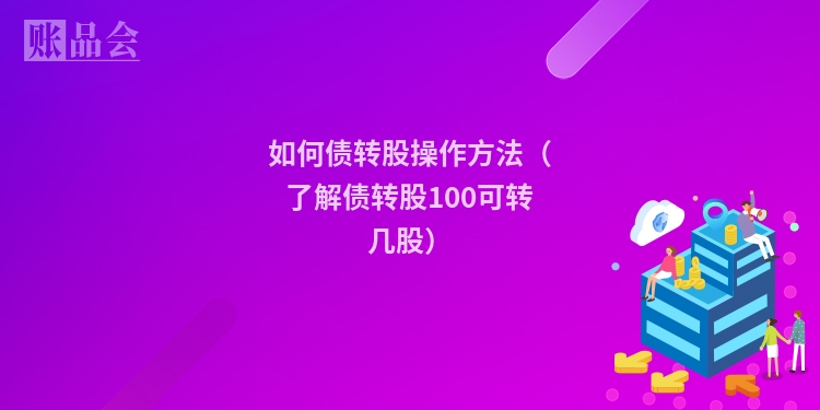 如何债转股操作方法（了解债转股100可转几股）