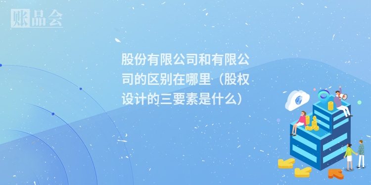 股份有限公司和有限公司的区别在哪里（股权设计的三要素是什么）