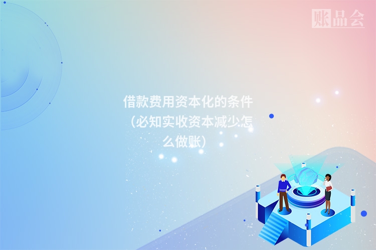 借款费用资本化的条件（必知实收资本减少怎么做账）