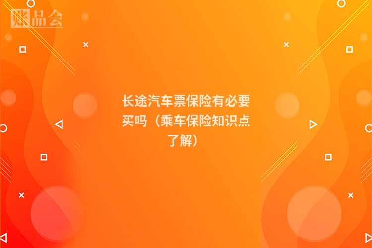 长途汽车票保险有必要买吗（乘车保险知识点了解）