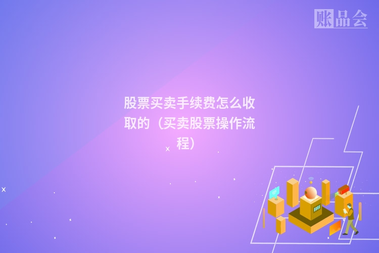 股票买卖手续费怎么收取的（买卖股票操作流程）