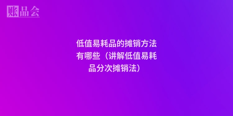低值易耗品的摊销方法有哪些（讲解低值易耗品分次摊销法）