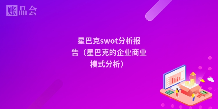 星巴克swot分析报告（星巴克的企业商业模式分析）