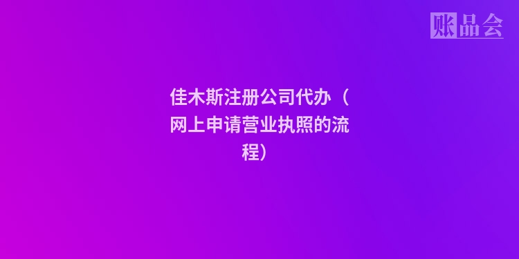 佳木斯注册公司代办（网上申请营业执照的流程）