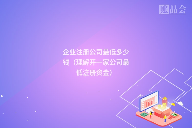企业注册公司最低多少钱（理解开一家公司最低注册资金）