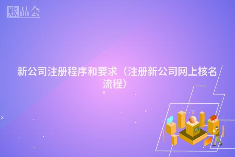新公司注册程序和要求（注册新公司网上核名流程）
