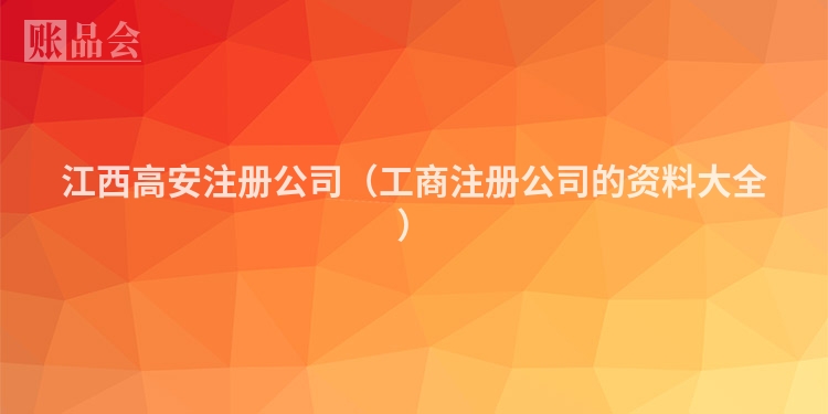 江西高安注册公司（工商注册公司的资料大全）
