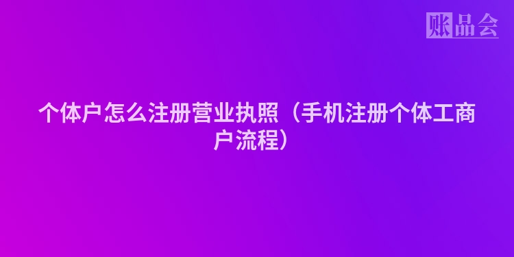 个体户怎么注册营业执照（手机注册个体工商户流程）
