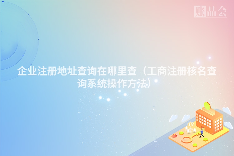 企业注册地址查询在哪里查（工商注册核名查询系统操作方法）