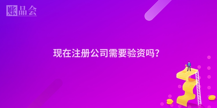 现在注册公司需要验资吗？
