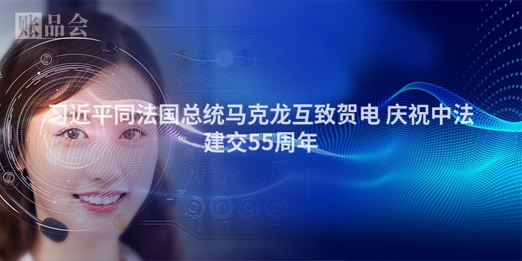 习近平同法国总统马克龙互致贺电 庆祝中法建交55周年