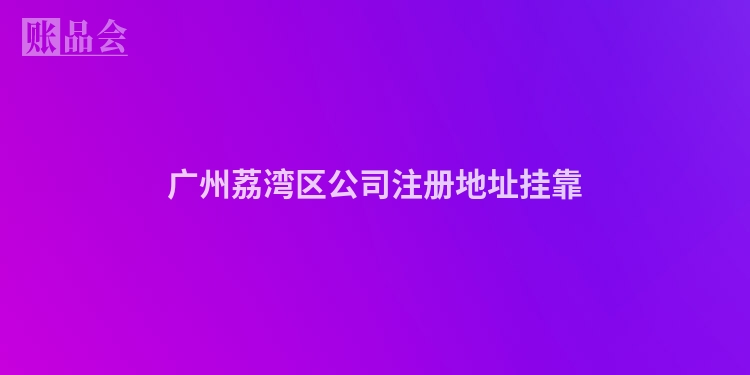 广州荔湾区公司注册地址挂靠