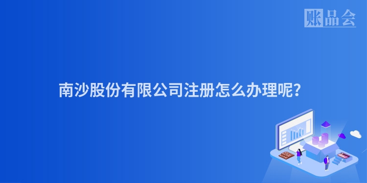 南沙股份有限公司注册怎么办理呢？