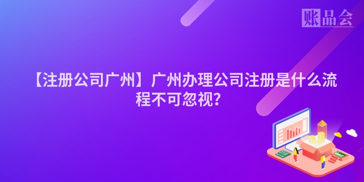 【注册公司广州】广州办理公司注册是什么流程不可忽视？