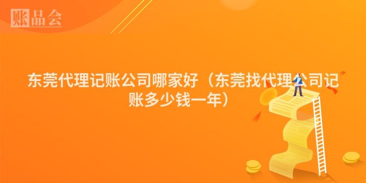 东莞代理记账公司哪家好（东莞找代理公司记账多少钱一年）