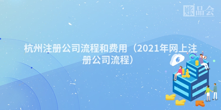 杭州注册公司流程和费用（2021年网上注册公司流程）