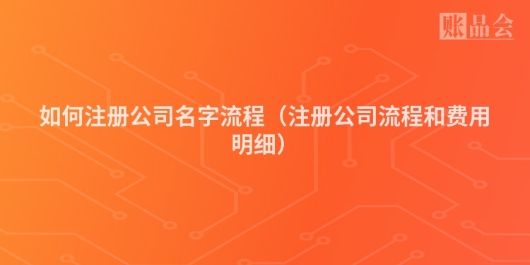 如何注册公司名字流程（注册公司流程和费用明细）