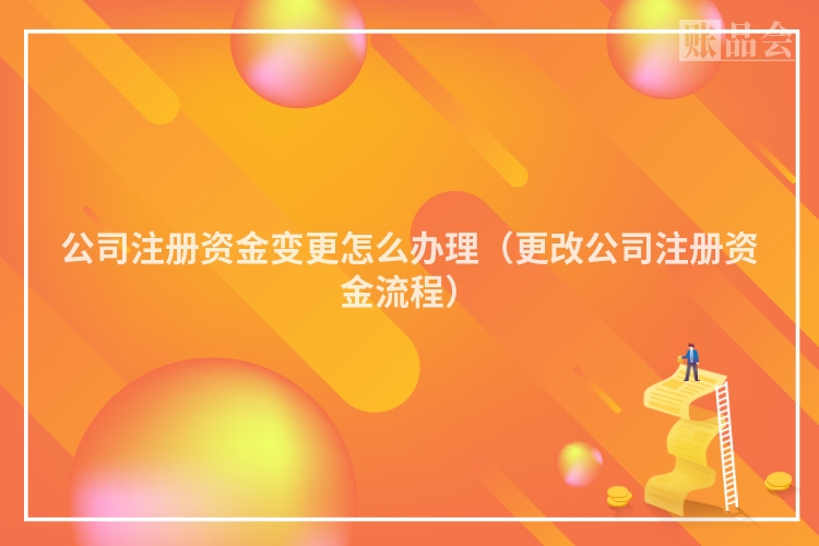 公司注册资金变更怎么办理（更改公司注册资金流程）