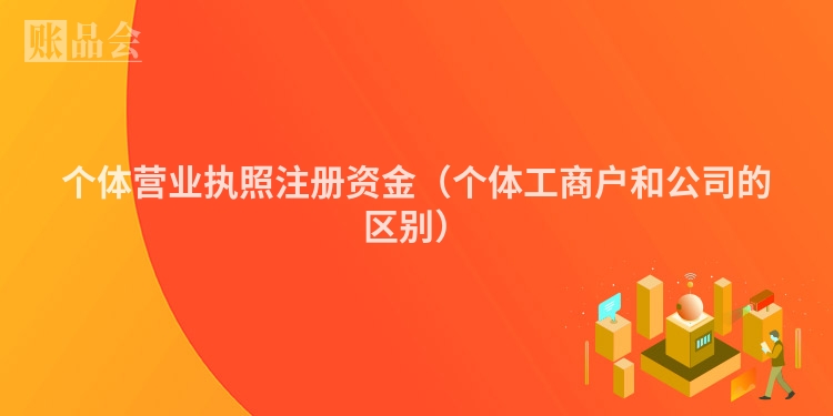 个体营业执照注册资金（个体工商户和公司的区别）