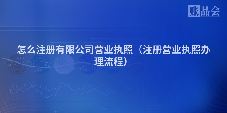 怎么注册有限公司营业执照(注册营业执照办理流程)