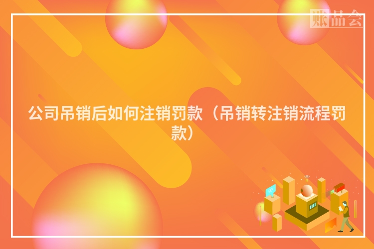 公司吊销后如何注销罚款（吊销转注销流程罚款）