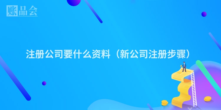 注册公司要什么资料（新公司注册步骤）