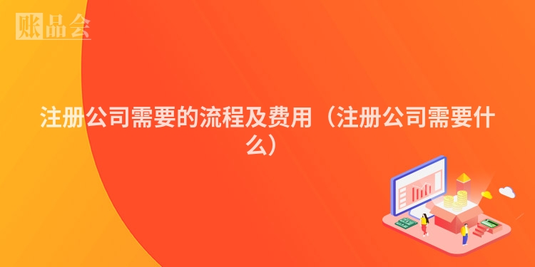 注册公司需要的流程及费用（注册公司需要什么）