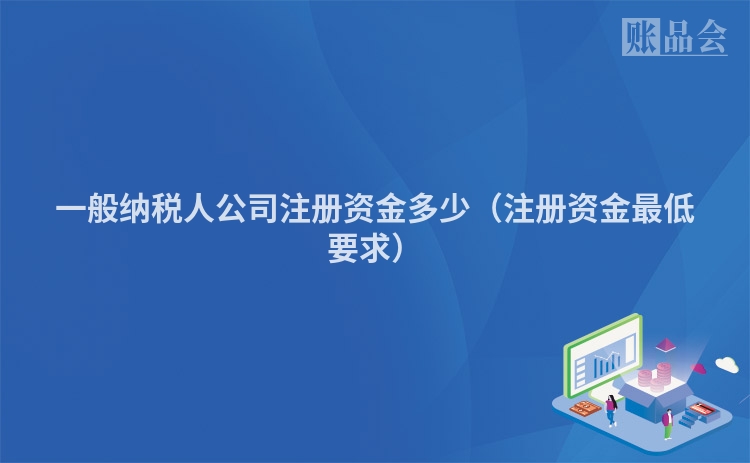 一般纳税人公司注册资金多少（注册资金最低要求）