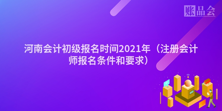 河南会计初级报名时间2021年（注册会计师报名条件和要求）