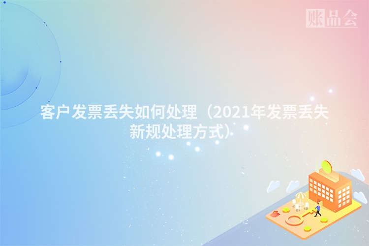 客户发票丢失如何处理（2021年发票丢失新规处理方式）