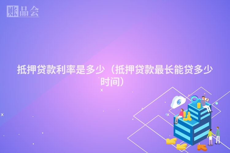 抵押贷款利率是多少（抵押贷款最长能贷多少时间）