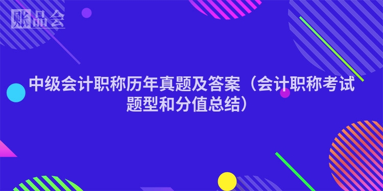 中级会计职称历年真题及答案（会计职称考试题型和分值总结）