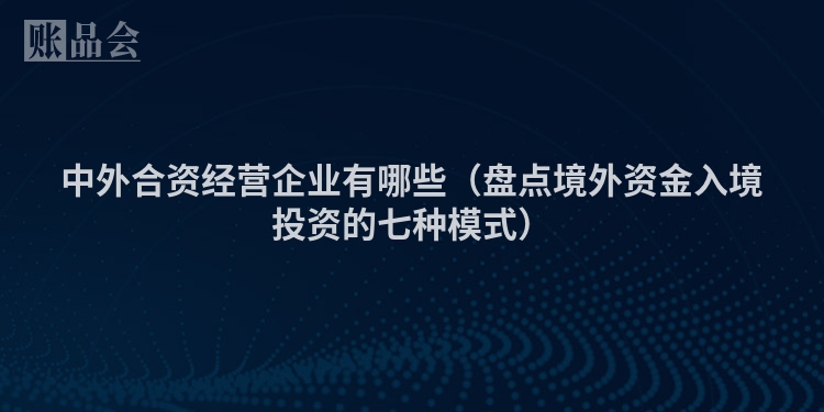 中外合资经营企业有哪些（盘点境外资金入境投资的七种模式）