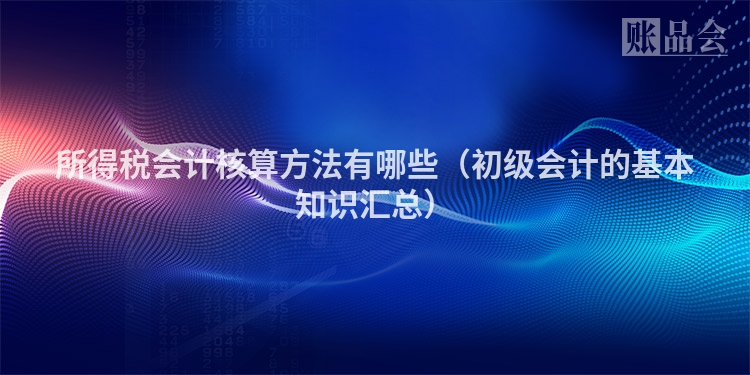 所得税会计核算方法有哪些（初级会计的基本知识汇总）