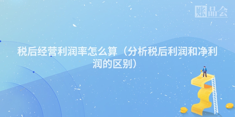 税后经营利润率怎么算（分析税后利润和净利润的区别）