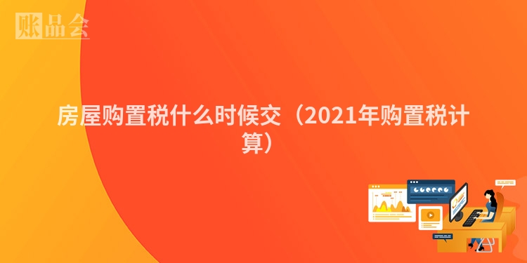 房屋购置税什么时候交（2021年购置税计算）