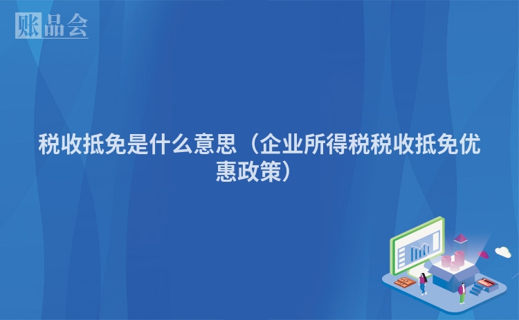 税收抵免是什么意思（企业所得税税收抵免优惠政策）