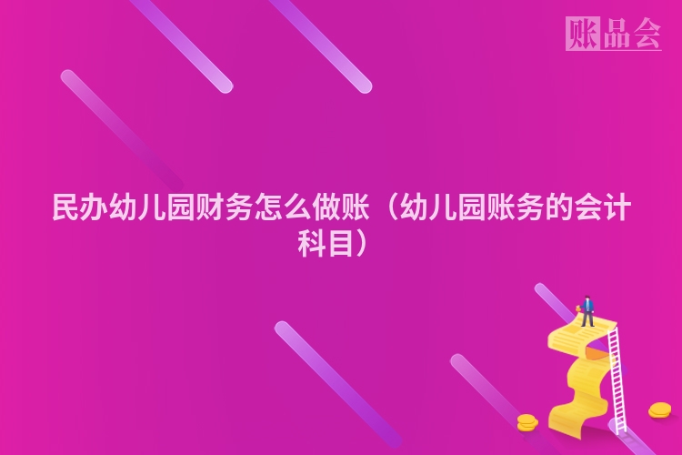 民办幼儿园财务怎么做账（幼儿园账务的会计科目）