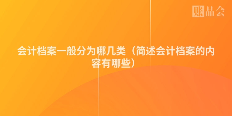 会计档案一般分为哪几类（简述会计档案的内容有哪些）