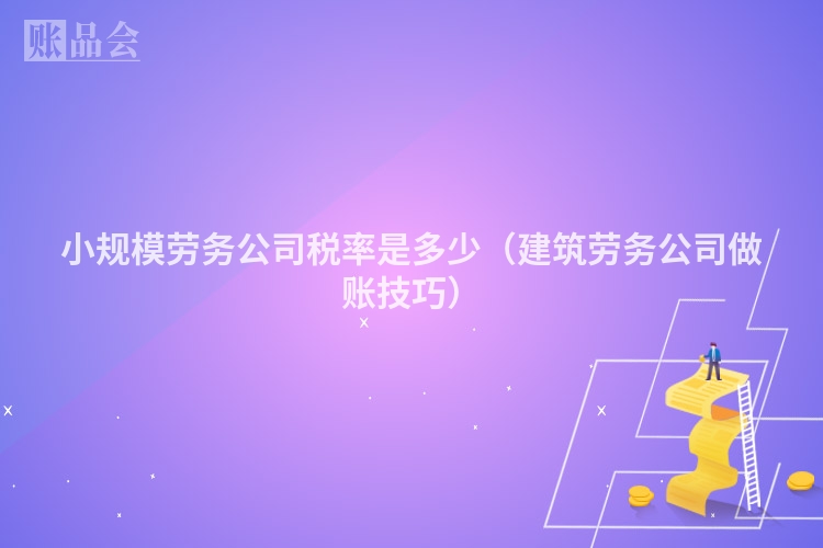 小规模劳务公司税率是多少（建筑劳务公司做账技巧）