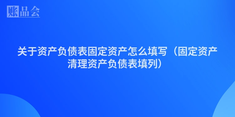 关于资产负债表固定资产怎么填写（固定资产清理资产负债表填列）